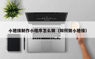 宝应县小链接制作小程序怎么做（如何做小链接）