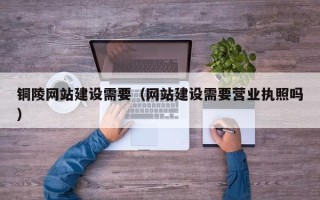 宝应县铜陵网站建设需要（网站建设需要营业执照吗）
