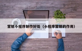 宝应县营销小程序制作好处（小程序营销的作用）
