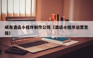 宝应县威海酒店小程序制作公司（酒店小程序运营思路）